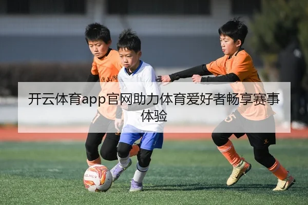 开云体育app官网助力体育爱好者畅享赛事体验