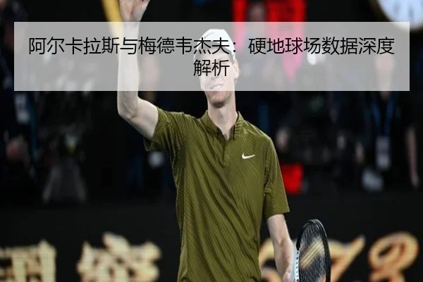 阿尔卡拉斯与梅德韦杰夫:硬地球场数据深度解析