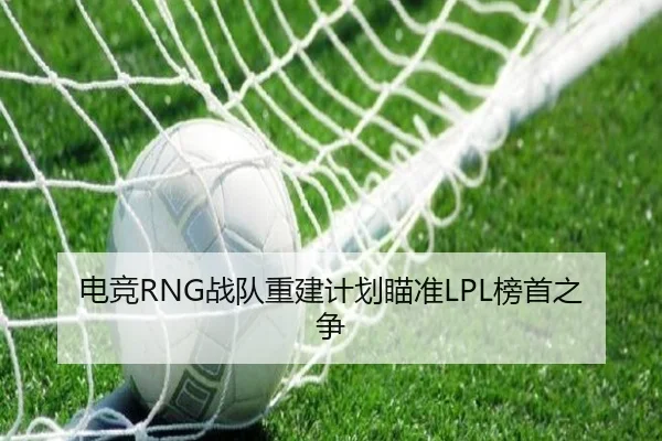电竞RNG战队重建计划瞄准LPL榜首之争