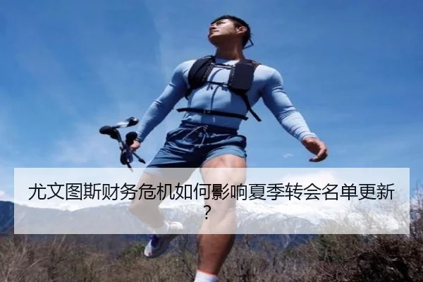 尤文图斯财务危机如何影响夏季转会名单更新?