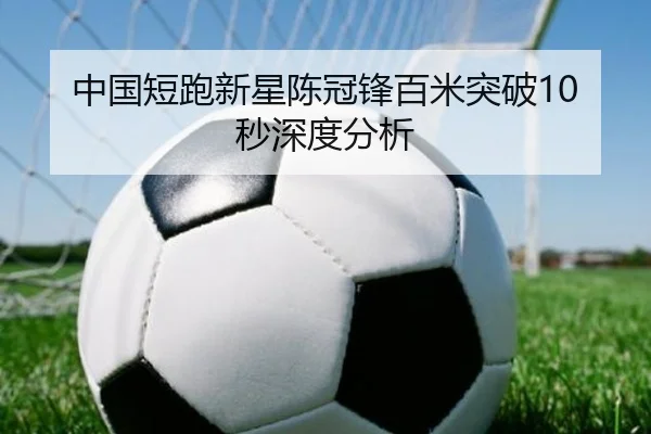 中国短跑新星陈冠锋百米突破10秒深度分析